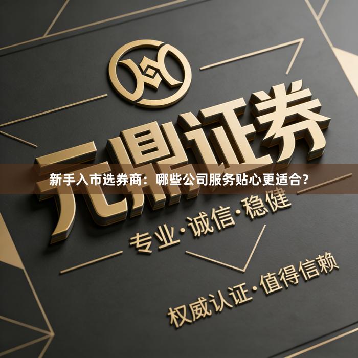 新手入市选券商：哪些公司服务贴心更适合？