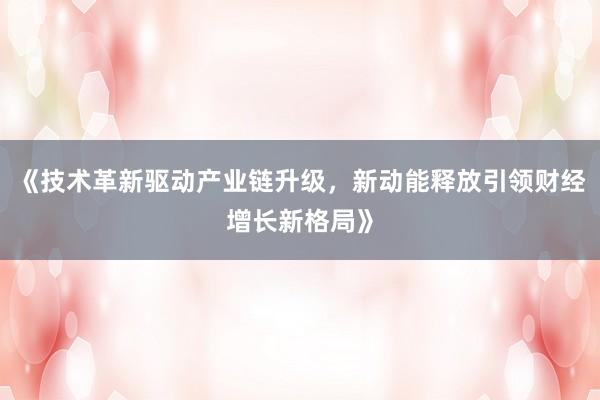 《技术革新驱动产业链升级，新动能释放引领财经增长新格局》