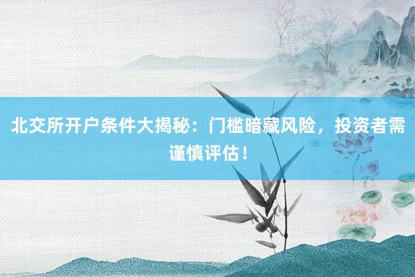 北交所开户条件大揭秘：门槛暗藏风险，投资者需谨慎评估！