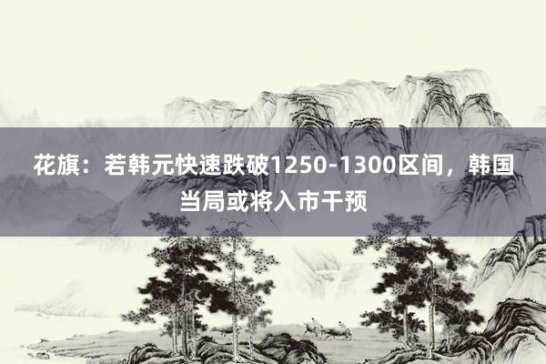 花旗：若韩元快速跌破1250‑1300区间，韩国当局或将入市干预