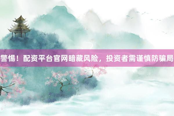 警惕！配资平台官网暗藏风险，投资者需谨慎防骗局