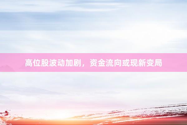 高位股波动加剧，资金流向或现新变局