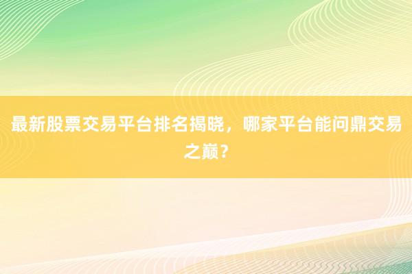 最新股票交易平台排名揭晓，哪家平台能问鼎交易之巅？