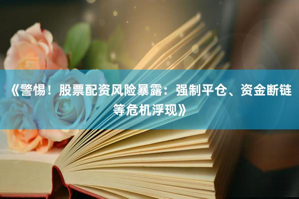 《警惕！股票配资风险暴露：强制平仓、资金断链等危机浮现》