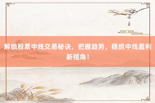 解锁股票中线交易秘诀，把握趋势，稳抓中线盈利新视角！