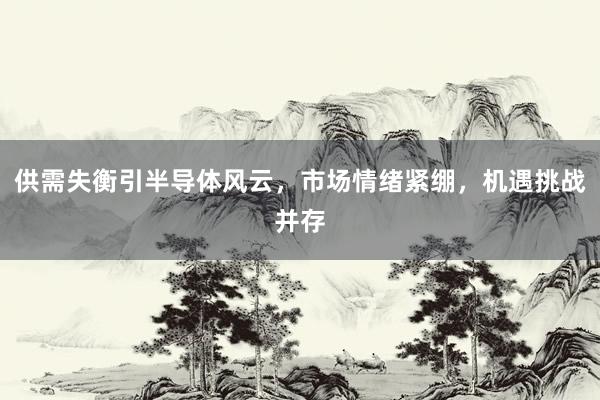 供需失衡引半导体风云，市场情绪紧绷，机遇挑战并存