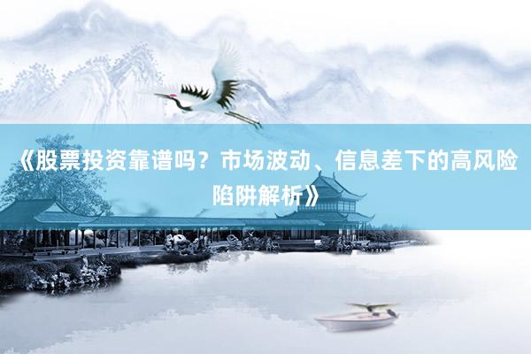 《股票投资靠谱吗？市场波动、信息差下的高风险陷阱解析》