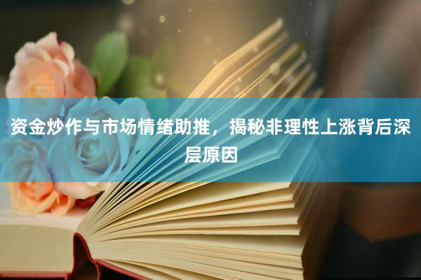 资金炒作与市场情绪助推，揭秘非理性上涨背后深层原因