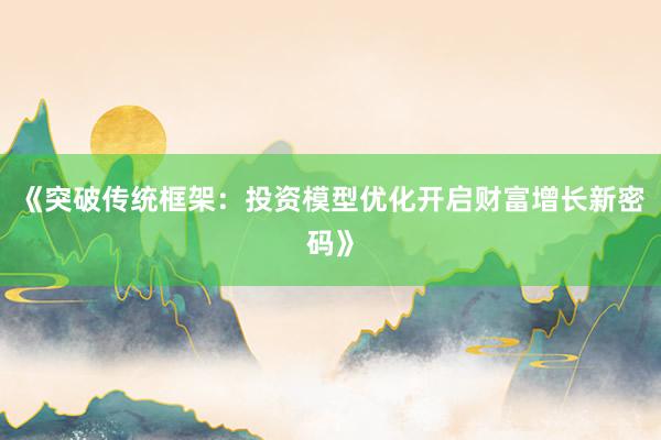 《突破传统框架：投资模型优化开启财富增长新密码》