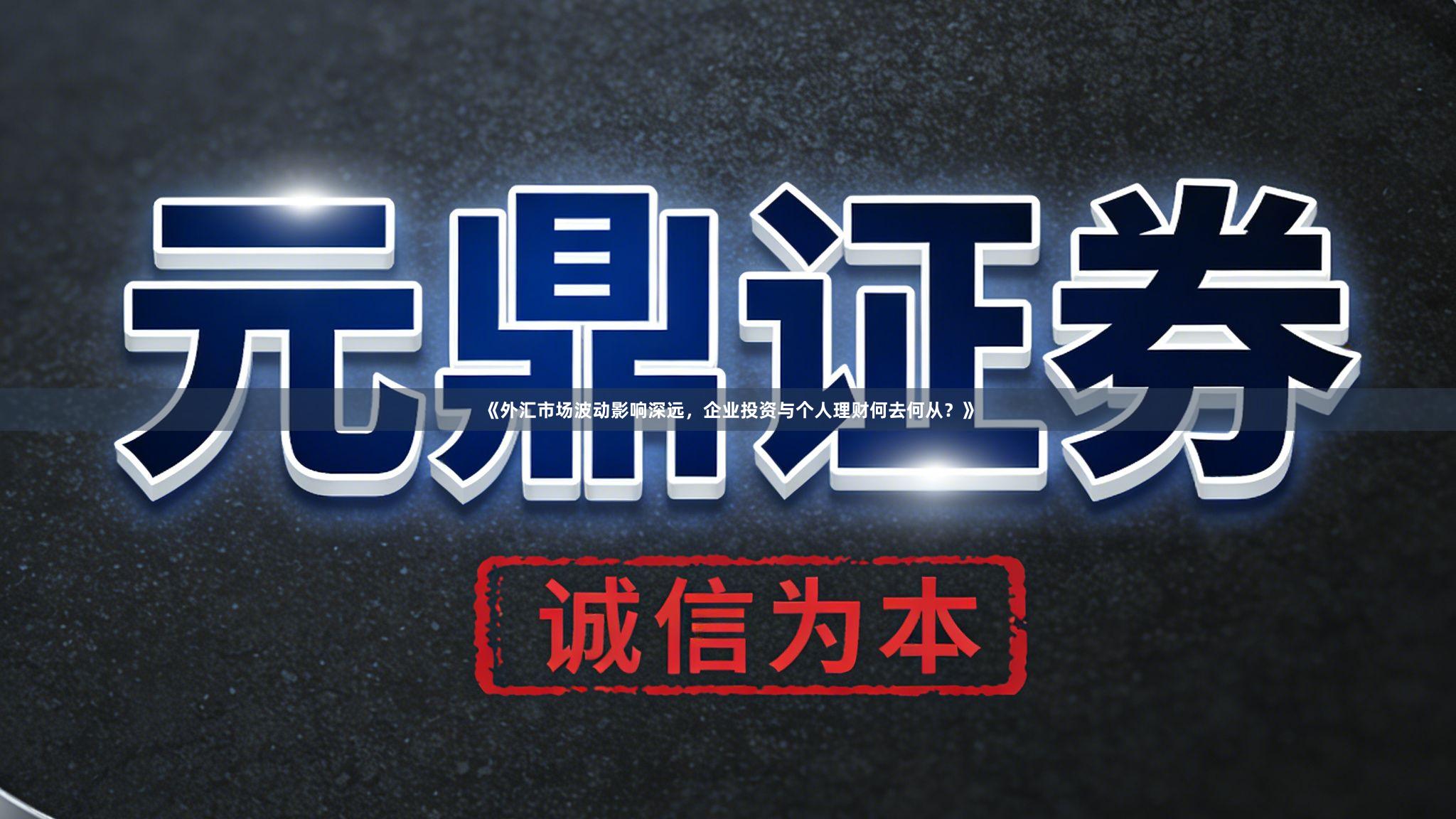 《外汇市场波动影响深远，企业投资与个人理财何去何从？》