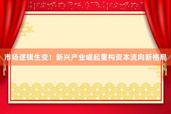 市场逻辑生变！新兴产业崛起重构资本流向新格局